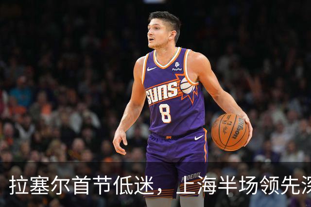 拉塞尔首节低迷，上海半场领先深圳
