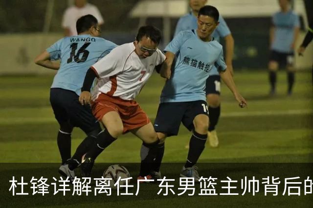 杜锋详解离任广东男篮主帅背后的真实想法
